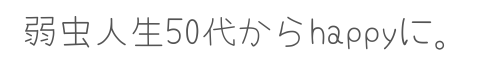 弱虫人生50代からはhappyに。